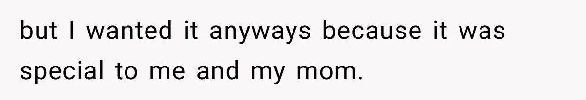 but I wanted it anyways because it was special to me and my mom.