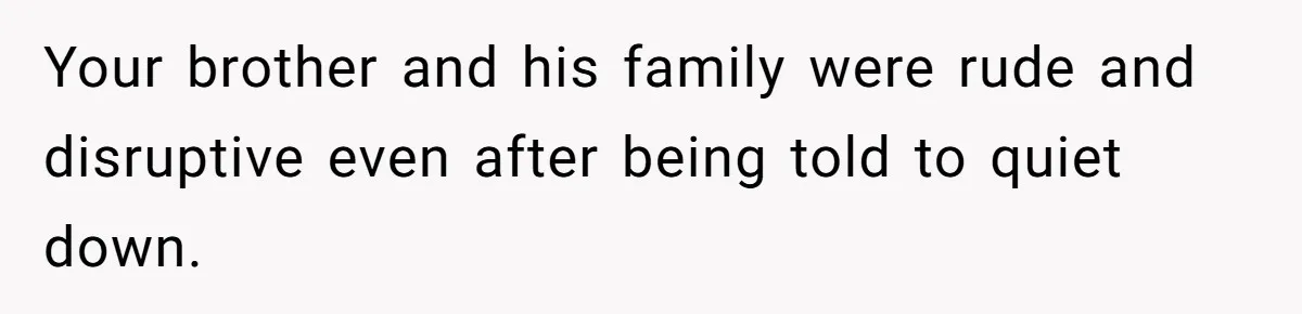 Your brother and his family were rude and disruptive even after being told to quiet down.
