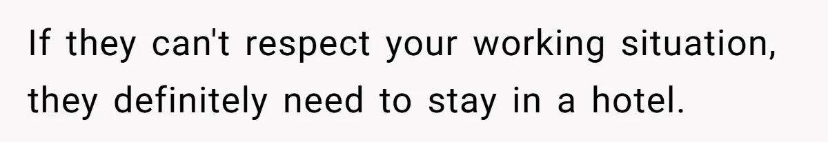 If they can't respect your working situation, they definitely need to stay in a hotel.