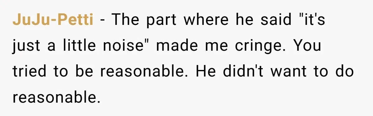 JuJu-Petti − The part where he said "it's just a little noise" made me cringe. You tried to be reasonable. He didn't want to do reasonable.