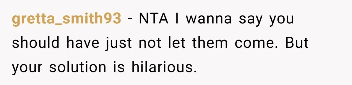 gretta_smith93 − NTA I wanna say you should have just not let them come. But your solution is hilarious.