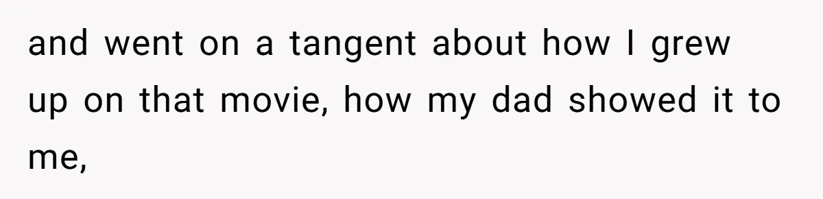 and went on a tangent about how I grew up on that movie, how my dad showed it to me,