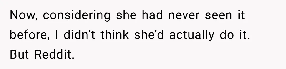 Now, considering she had never seen it before, I didn’t think she’d actually do it. But Reddit.