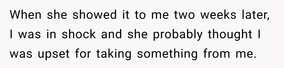 When she showed it to me two weeks later, I was in shock and she probably thought I was upset for taking something from me.