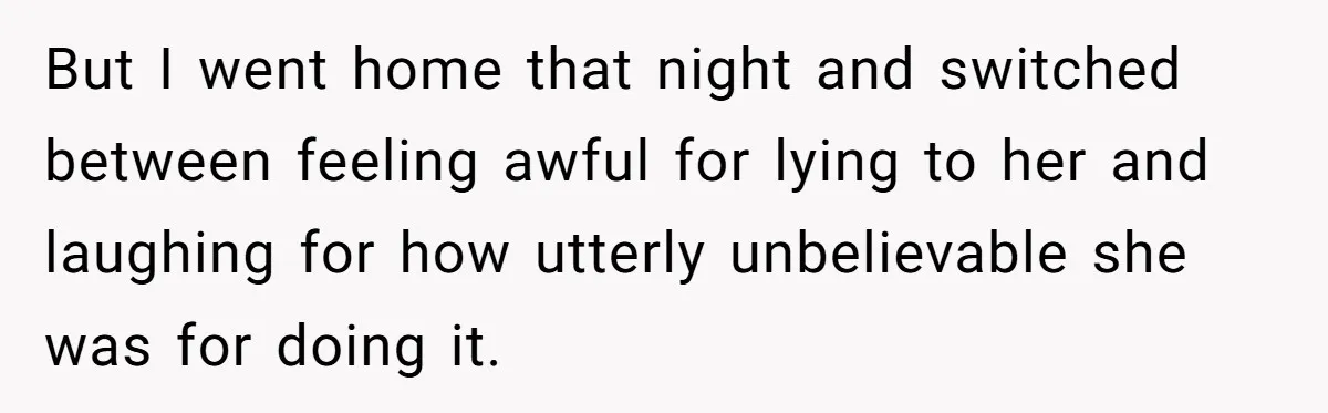 But I went home that night and switched between feeling awful for lying to her and laughing for how utterly unbelievable she was for doing it.