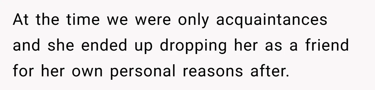 At the time we were only acquaintances and she ended up dropping her as a friend for her own personal reasons after.