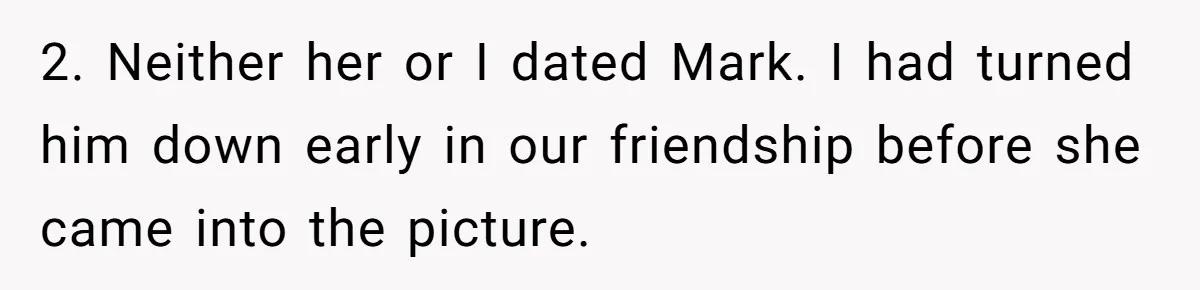 2. Neither her or I dated Mark. I had turned him down early in our friendship before she came into the picture.