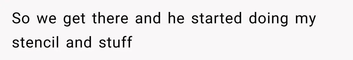 So we get there and he started doing my stencil and stuff