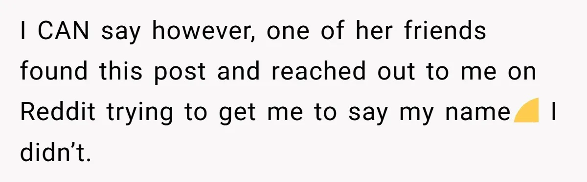 I CAN say however, one of her friends found this post and reached out to me on Reddit trying to get me to say my name😅 I didn’t.