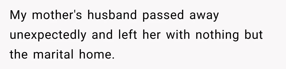 My mother's husband passed away unexpectedly and left her with nothing but the marital home.