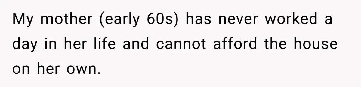 My mother (early 60s) has never worked a day in her life and cannot afford the house on her own.