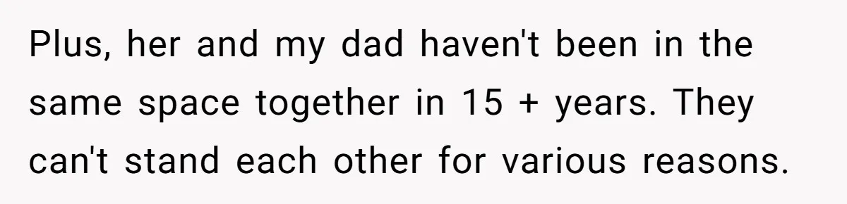 Plus, her and my dad haven't been in the same space together in 15 + years. They can't stand each other for various reasons.