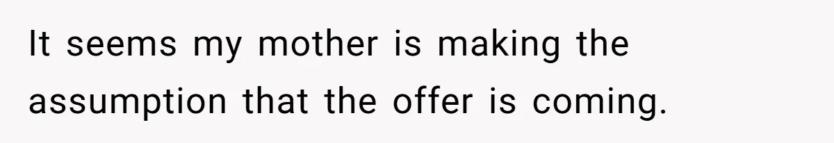 It seems my mother is making the assumption that the offer is coming.