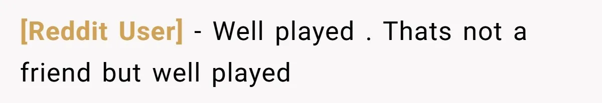[Reddit User] − Well played . Thats not a friend but well played