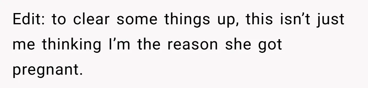 Edit: to clear some things up, this isn’t just me thinking I’m the reason she got pregnant.