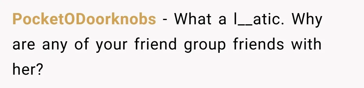 PocketODoorknobs − What a l__atic. Why are any of your friend group friends with her?