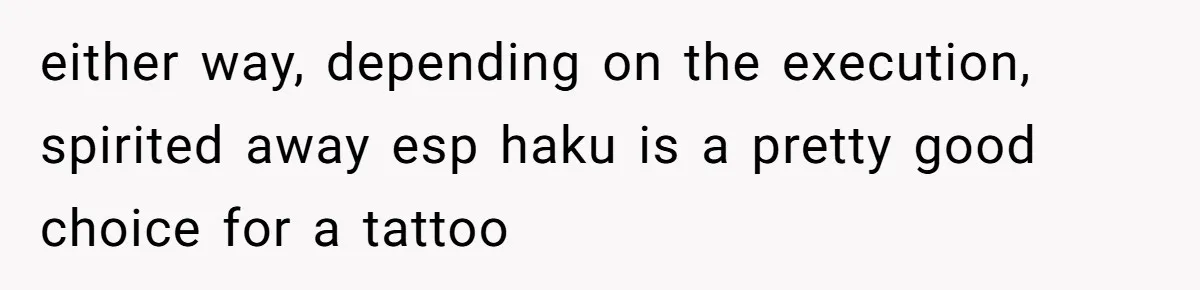 either way, depending on the execution, spirited away esp haku is a pretty good choice for a tattoo