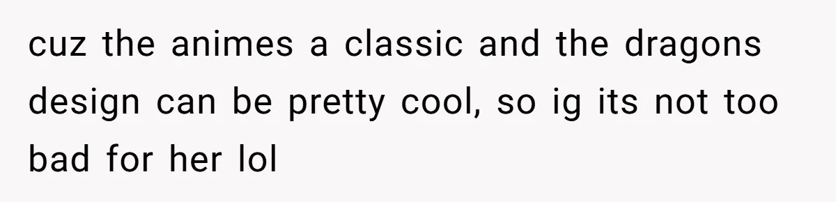 cuz the animes a classic and the dragons design can be pretty cool, so ig its not too bad for her lol