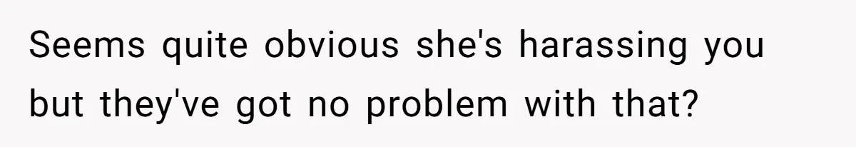 Seems quite obvious she's harassing you but they've got no problem with that?