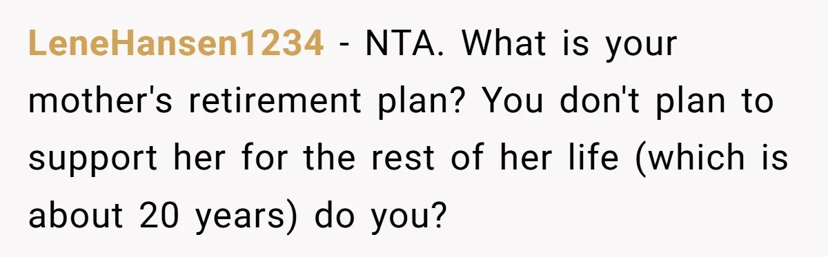 LeneHansen1234 − NTA. What is your mother's retirement plan? You don't plan to support her for the rest of her life (which is about 20 years) do you?