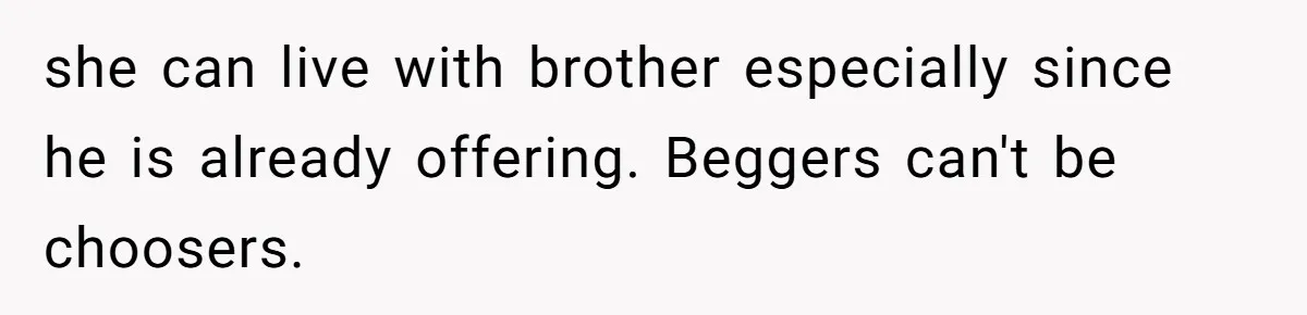 she can live with brother especially since he is already offering. Beggers can't be choosers.