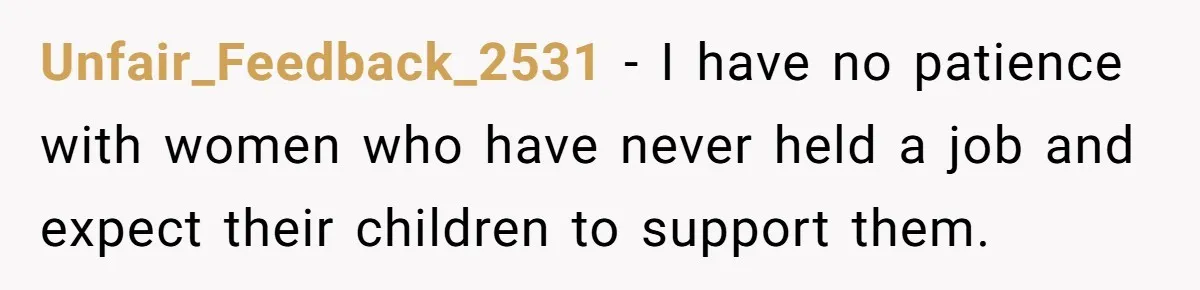 Unfair_Feedback_2531 − I have no patience with women who have never held a job and expect their children to support them.