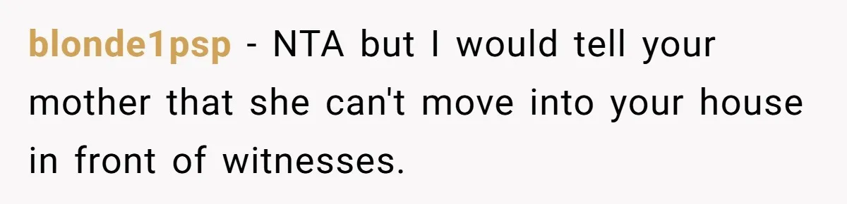 blonde1psp − NTA but I would tell your mother that she can't move into your house in front of witnesses.