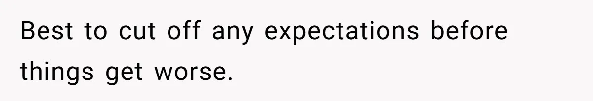 Best to cut off any expectations before things get worse.