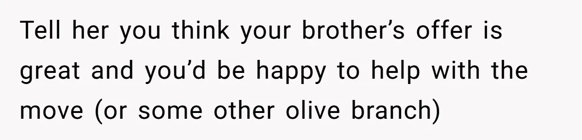 Tell her you think your brother’s offer is great and you’d be happy to help with the move (or some other olive branch)