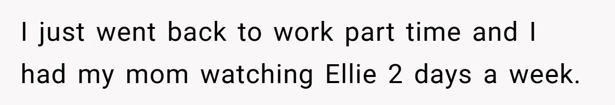 I just went back to work part time and I had my mom watching Ellie 2 days a week.