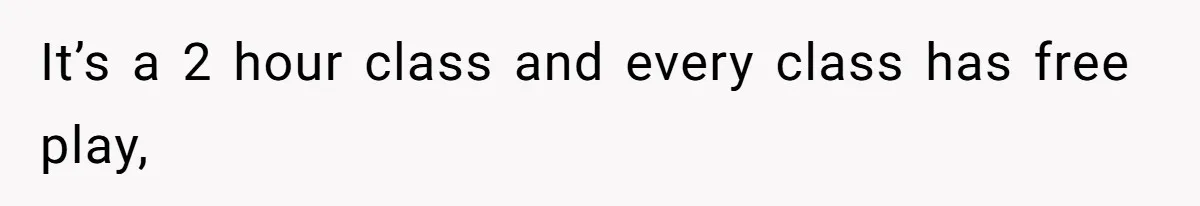 It’s a 2 hour class and every class has free play,