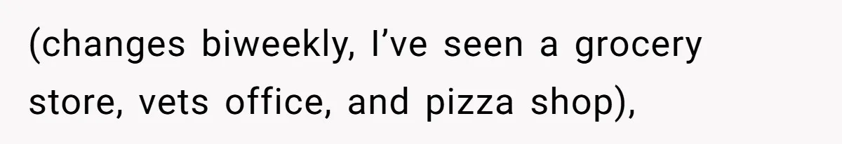 (changes biweekly, I’ve seen a grocery store, vets office, and pizza shop),