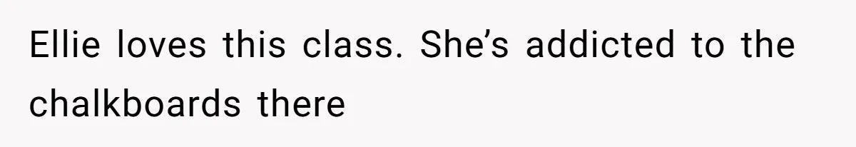 Ellie loves this class. She’s addicted to the chalkboards there