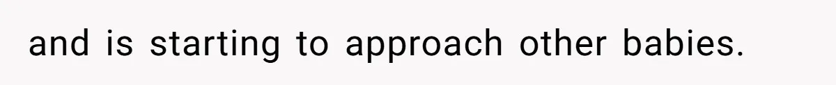 and is starting to approach other babies.