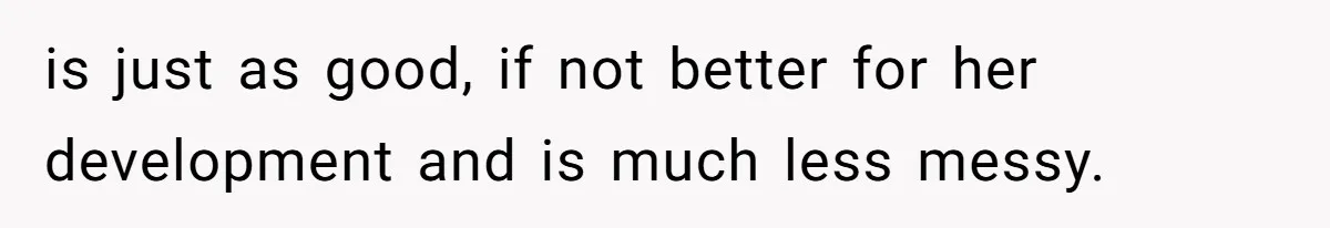 is just as good, if not better for her development and is much less messy.