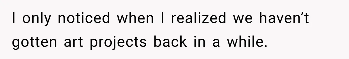 I only noticed when I realized we haven’t gotten art projects back in a while.