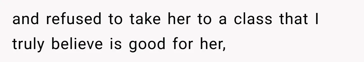 and refused to take her to a class that I truly believe is good for her,
