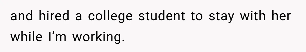 and hired a college student to stay with her while I’m working.