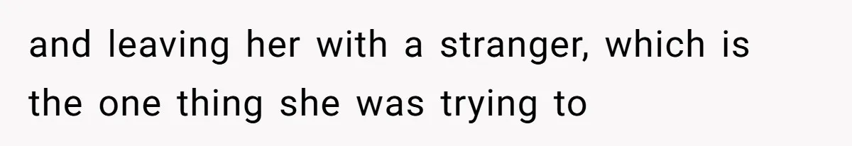 and leaving her with a stranger, which is the one thing she was trying to