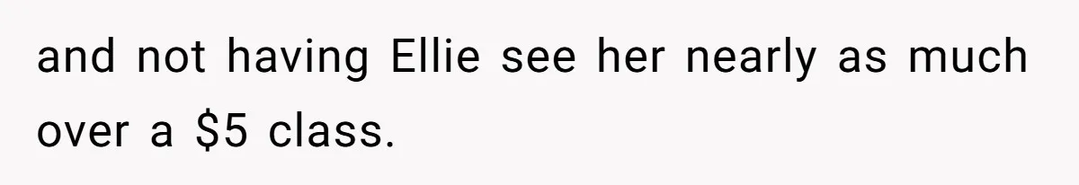 and not having Ellie see her nearly as much over a $5 class.