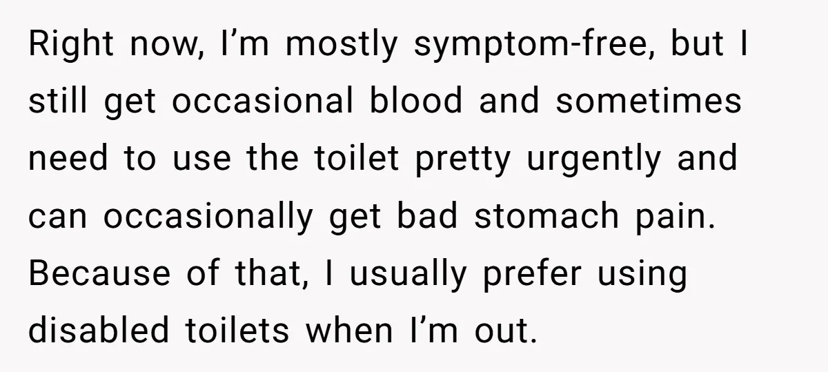 Right now, I’m mostly symptom-free, but I still get occasional blood and sometimes need to use the toilet pretty urgently and can occasionally get bad stomach pain. Because of that,...
