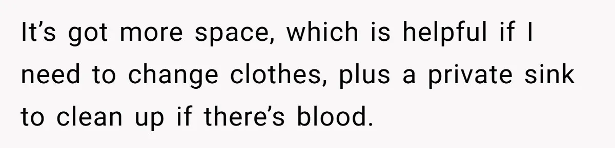 It’s got more space, which is helpful if I need to change clothes, plus a private sink to clean up if there’s blood.