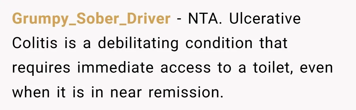 Grumpy_Sober_Driver − NTA. Ulcerative Colitis is a debilitating condition that requires immediate access to a toilet, even when it is in near remission.