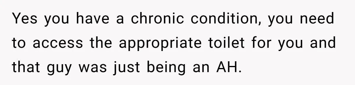 Yes you have a chronic condition, you need to access the appropriate toilet for you and that guy was just being an AH.