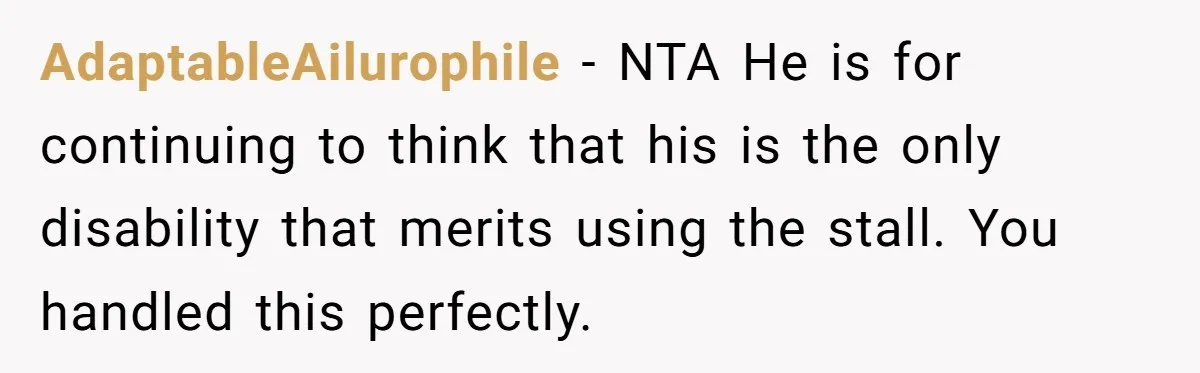 AdaptableAilurophile − NTA He is for continuing to think that his is the only disability that merits using the stall. You handled this perfectly.
