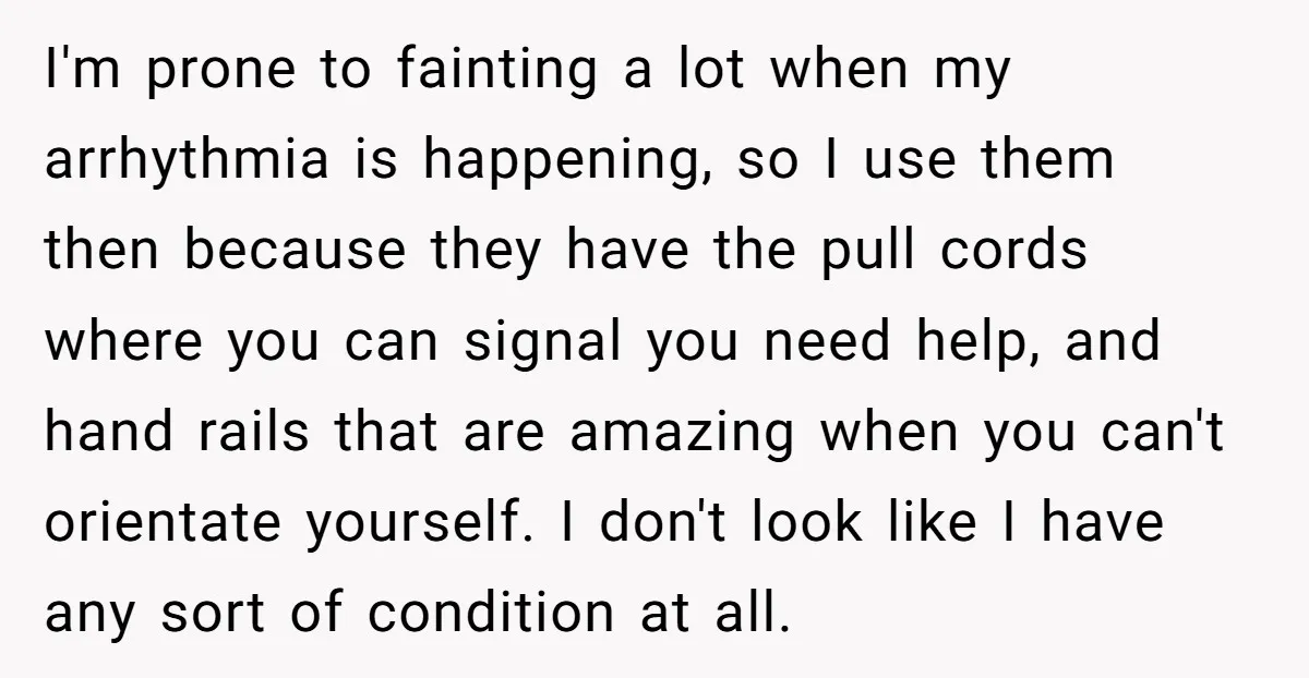 I'm prone to fainting a lot when my arrhythmia is happening, so I use them then because they have the pull cords where you can signal you need help, and...