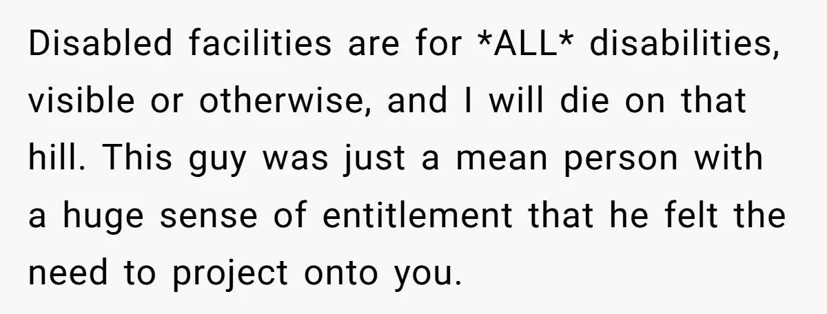 Disabled facilities are for *ALL* disabilities, visible or otherwise, and I will die on that hill. This guy was just a mean person with a huge sense of entitlement that...