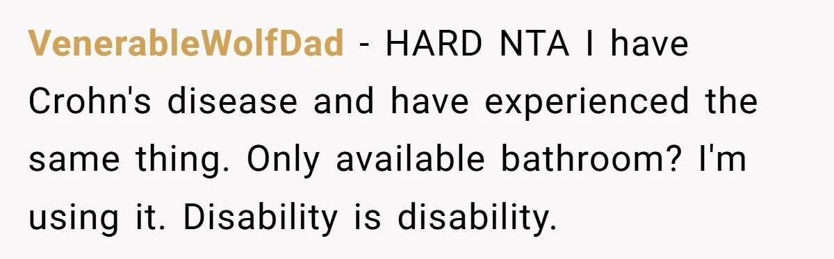 VenerableWolfDad − HARD NTA I have Crohn's disease and have experienced the same thing. Only available bathroom? I'm using it. Disability is disability.