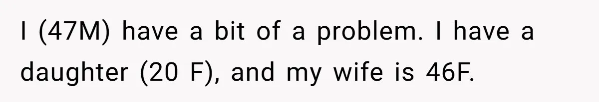I (47M) have a bit of a problem. I have a daughter (20 F), and my wife is 46F.