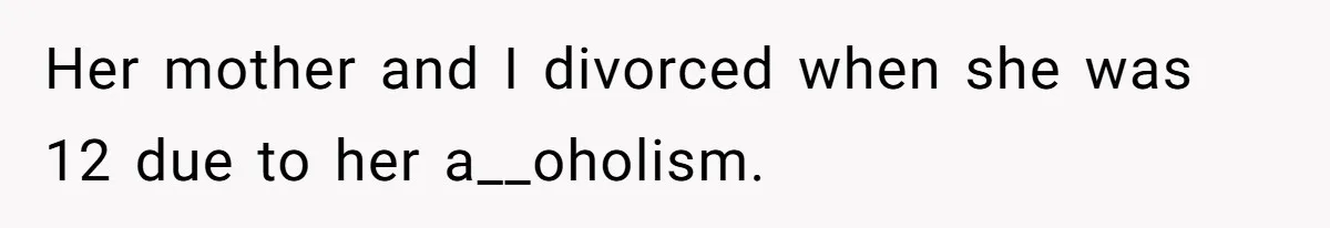Her mother and I divorced when she was 12 due to her a__oholism.
